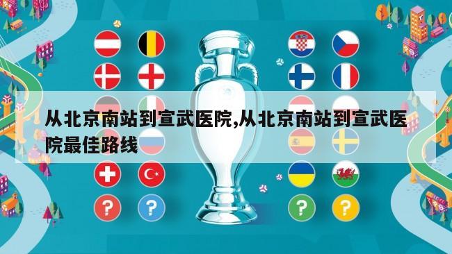 从北京南站到宣武医院,从北京南站到宣武医院最佳路线