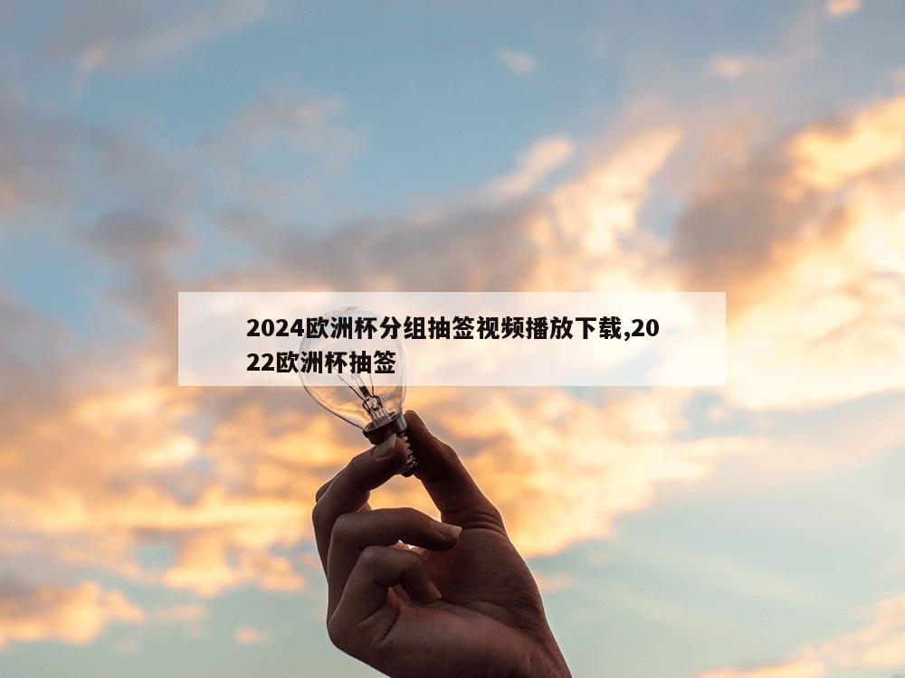 2024欧洲杯分组抽签视频播放下载,2022欧洲杯抽签