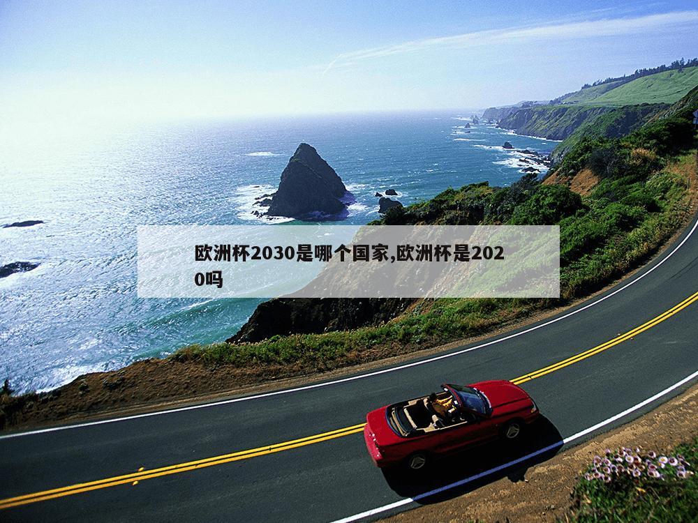 欧洲杯2030是哪个国家,欧洲杯是2020吗