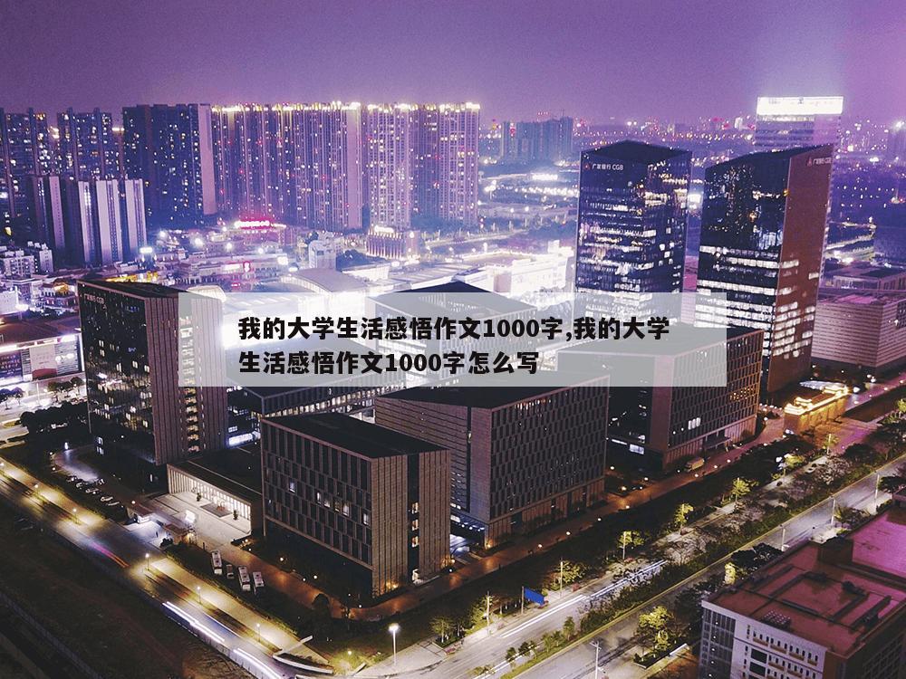 我的大学生活感悟作文1000字,我的大学生活感悟作文1000字怎么写