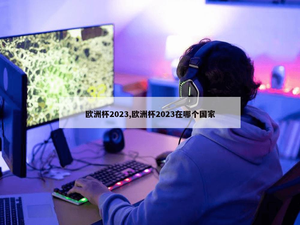 欧洲杯2023,欧洲杯2023在哪个国家