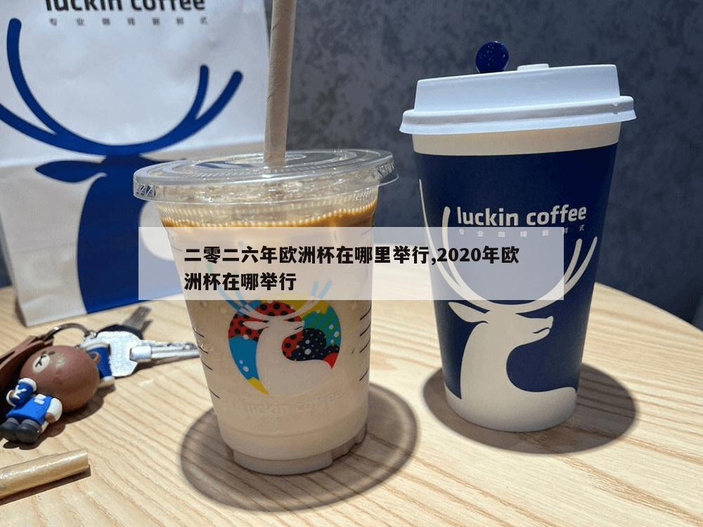 二零二六年欧洲杯在哪里举行,2020年欧洲杯在哪举行