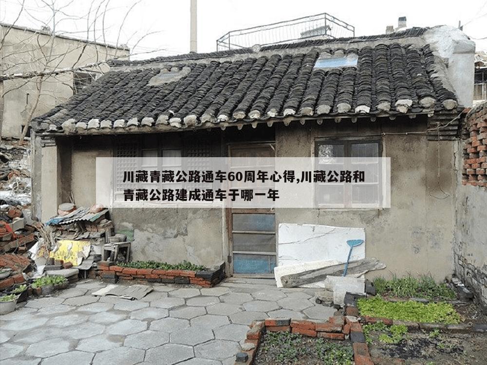 川藏青藏公路通车60周年心得,川藏公路和青藏公路建成通车于哪一年