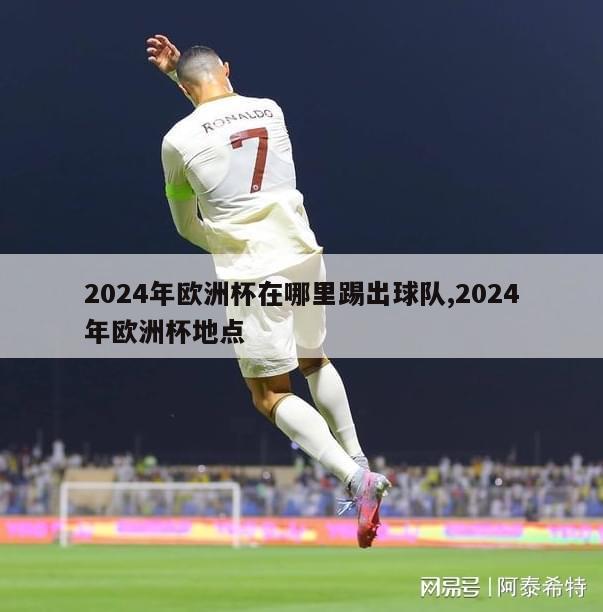 2024年欧洲杯在哪里踢出球队,2024年欧洲杯地点