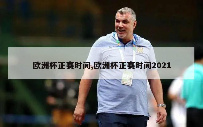 欧洲杯正赛时间,欧洲杯正赛时间2021