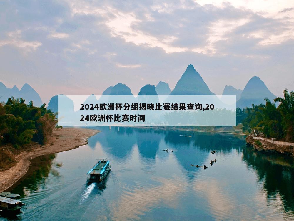 2024欧洲杯分组揭晓比赛结果查询,2024欧洲杯比赛时间