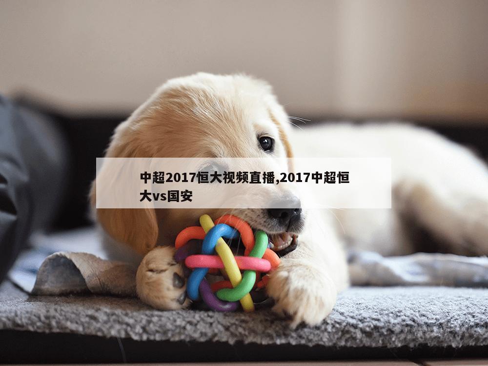 中超2017恒大视频直播,2017中超恒大vs国安