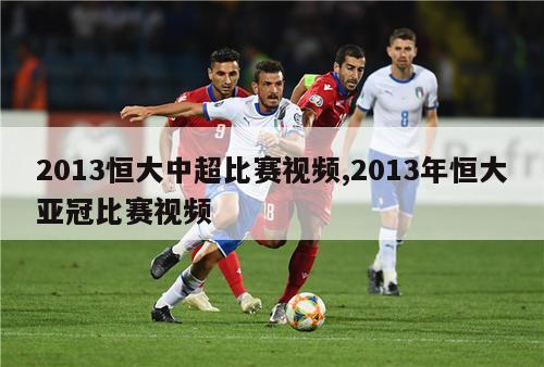 2013恒大中超比赛视频,2013年恒大亚冠比赛视频